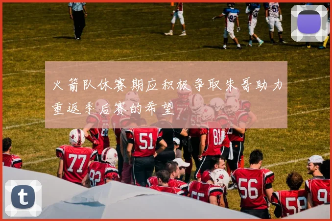 火箭队休赛期应积极争取朱哥助力重返季后赛的希望