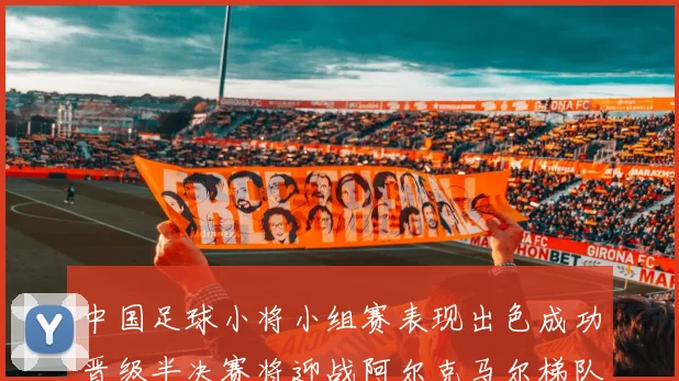 中国足球小将小组赛表现出色成功晋级半决赛将迎战阿尔克马尔梯队
