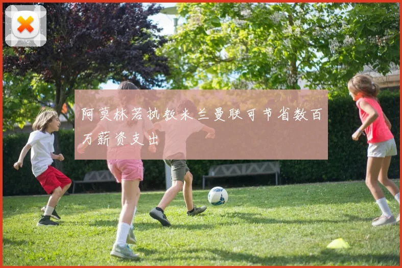 阿莫林若执教米兰曼联可节省数百万薪资支出