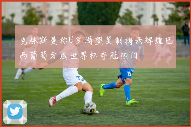 克林斯曼称C罗渴望复制梅西辉煌巴西葡萄牙成世界杯夺冠热门
