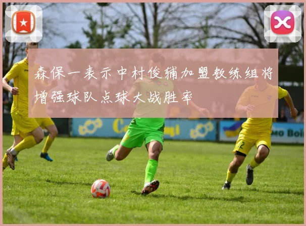 森保一表示中村俊辅加盟教练组将增强球队点球大战胜率