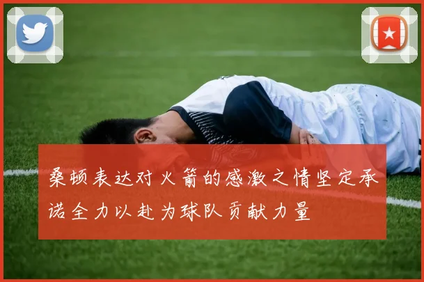桑顿表达对火箭的感激之情坚定承诺全力以赴为球队贡献力量