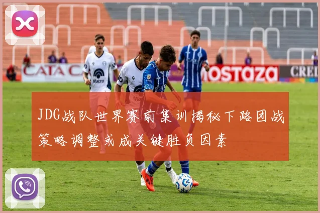 JDG战队世界赛前集训揭秘下路团战策略调整或成关键胜负因素
