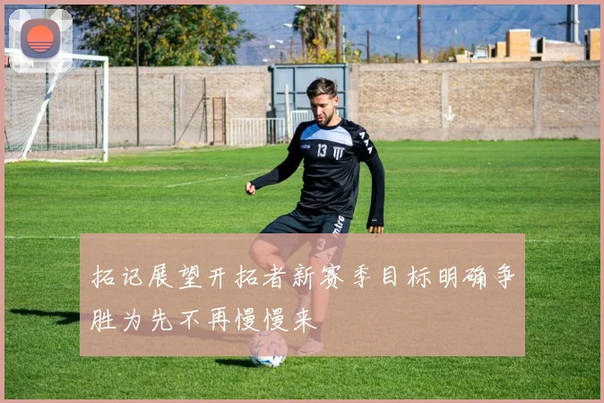 拓记展望开拓者新赛季目标明确争胜为先不再慢慢来