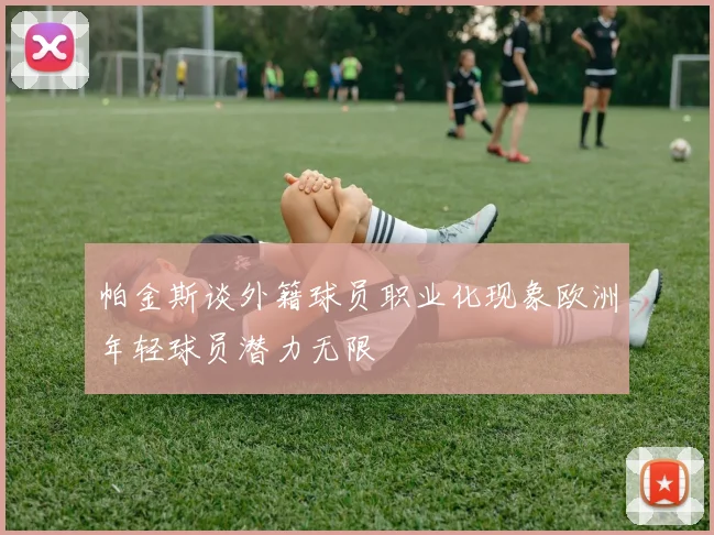 帕金斯谈外籍球员职业化现象欧洲年轻球员潜力无限