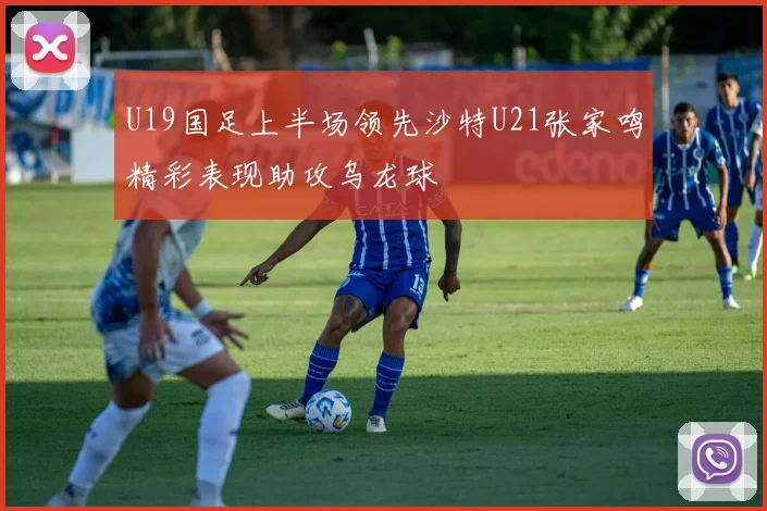 U19国足上半场领先沙特U21张家鸣精彩表现助攻乌龙球