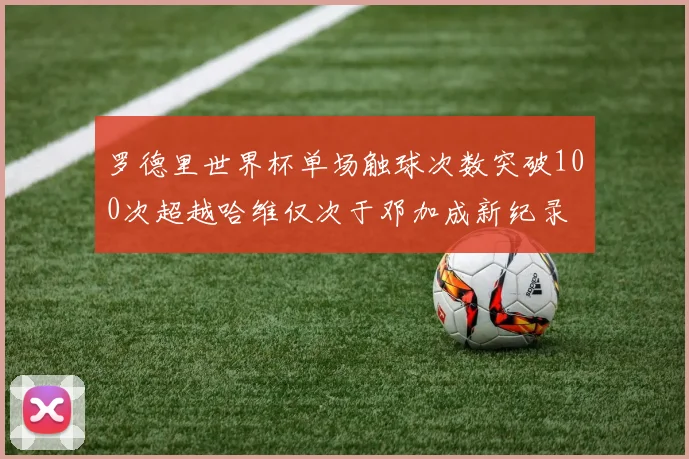 罗德里世界杯单场触球次数突破100次超越哈维仅次于邓加成新纪录