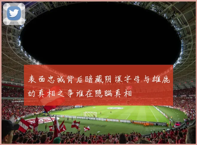 表面忠诚背后暗藏阴谋字母与雄鹿的真相之争谁在隐瞒真相