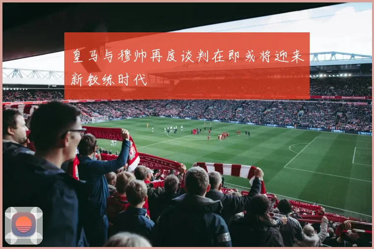 皇马与穆帅再度谈判在即或将迎来新教练时代