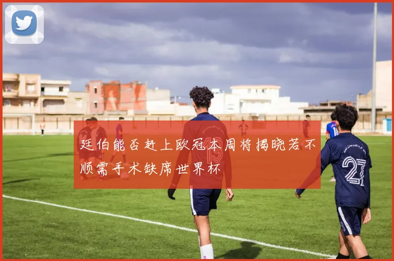 廷伯能否赶上欧冠本周将揭晓若不顺需手术缺席世界杯