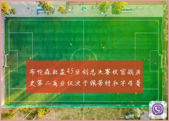布伦森狂轰45分创总决赛收官战历史第二高分仅次于佩蒂特和字母哥