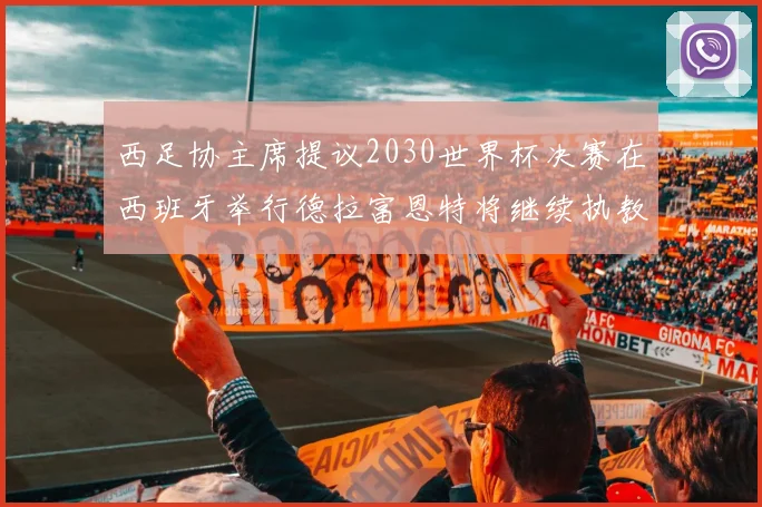 西足协主席提议2030世界杯决赛在西班牙举行德拉富恩特将继续执教国家队