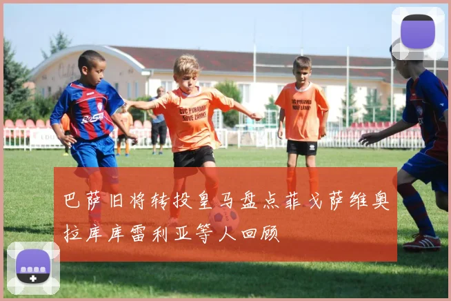 巴萨旧将转投皇马盘点菲戈萨维奥拉库库雷利亚等人回顾