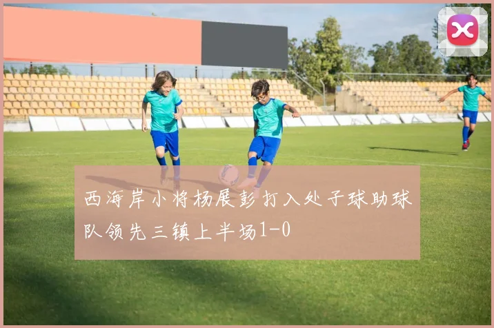 西海岸小将杨展彭打入处子球助球队领先三镇上半场1-0
