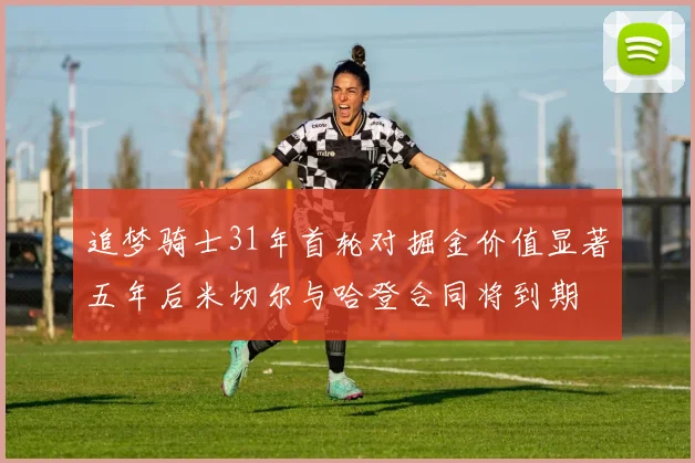 追梦骑士31年首轮对掘金价值显著五年后米切尔与哈登合同将到期