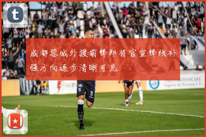 成都蓉城外援前锋即将官宣锋线补强方向逐步清晰可见