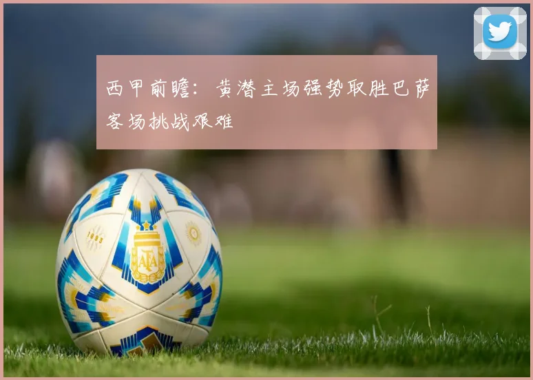西甲前瞻：黄潜主场强势取胜巴萨客场挑战艰难