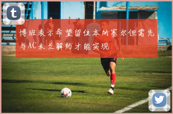 博班表示希望留住本纳塞尔但需先与AC米兰解约才能实现