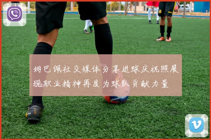 姆巴佩社交媒体分享进球庆祝照展现职业精神再度为球队贡献力量
