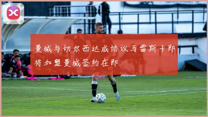 曼城与切尔西达成协议马雷斯卡即将加盟曼城签约在即