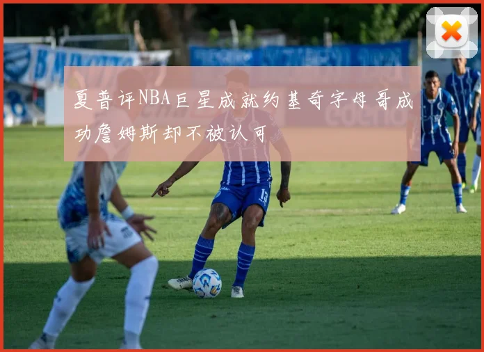 夏普评NBA巨星成就约基奇字母哥成功詹姆斯却不被认可