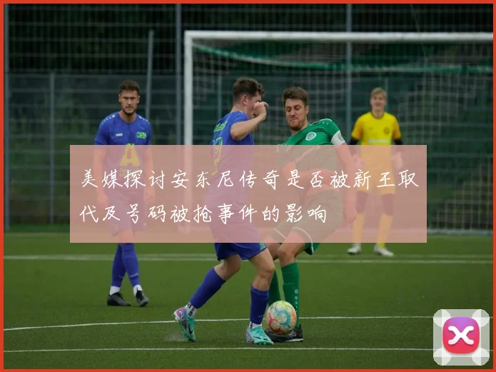 美媒探讨安东尼传奇是否被新王取代及号码被抢事件的影响
