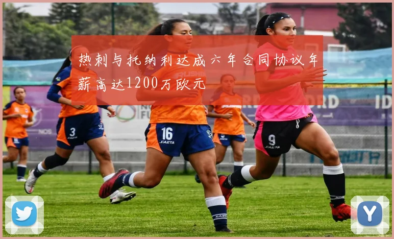 热刺与托纳利达成六年合同协议年薪高达1200万欧元